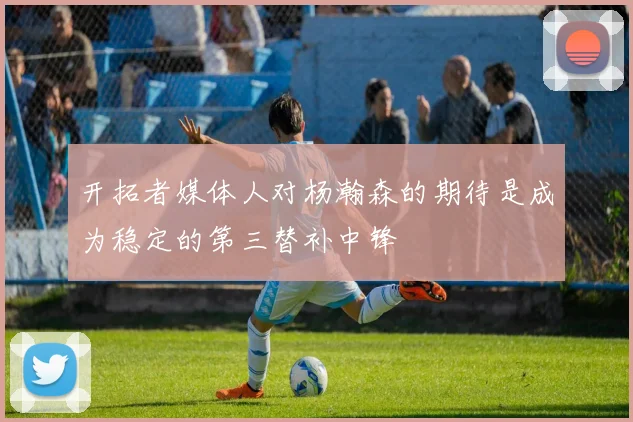 开拓者媒体人对杨瀚森的期待是成为稳定的第三替补中锋