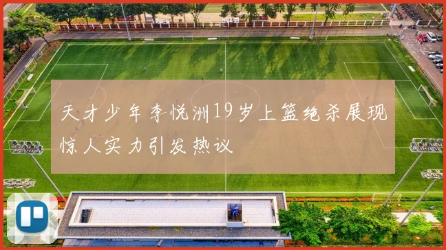 天才少年李悦洲19岁上篮绝杀展现惊人实力引发热议