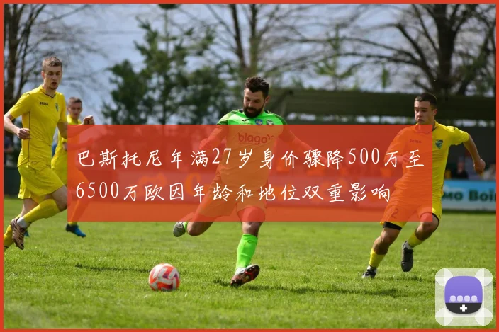 巴斯托尼年满27岁身价骤降500万至6500万欧因年龄和地位双重影响