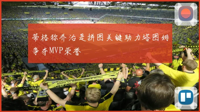 蒂格称乔治是拼图关键助力塔图姆争夺MVP荣誉