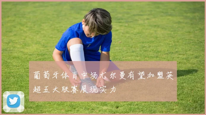 葡萄牙体育中场尤尔曼有望加盟英超五大联赛展现实力