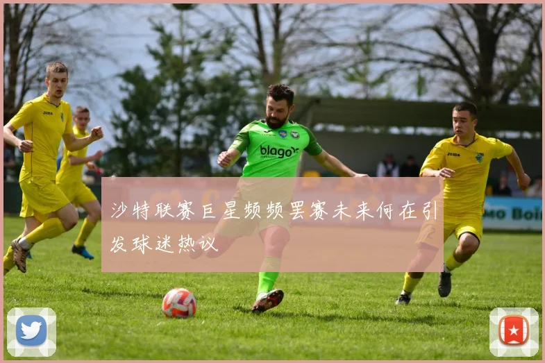 沙特联赛巨星频频罢赛未来何在引发球迷热议