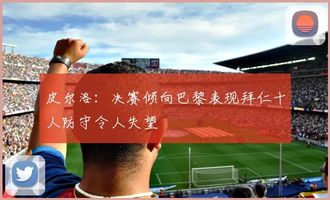 皮尔洛：决赛倾向巴黎表现拜仁十人防守令人失望