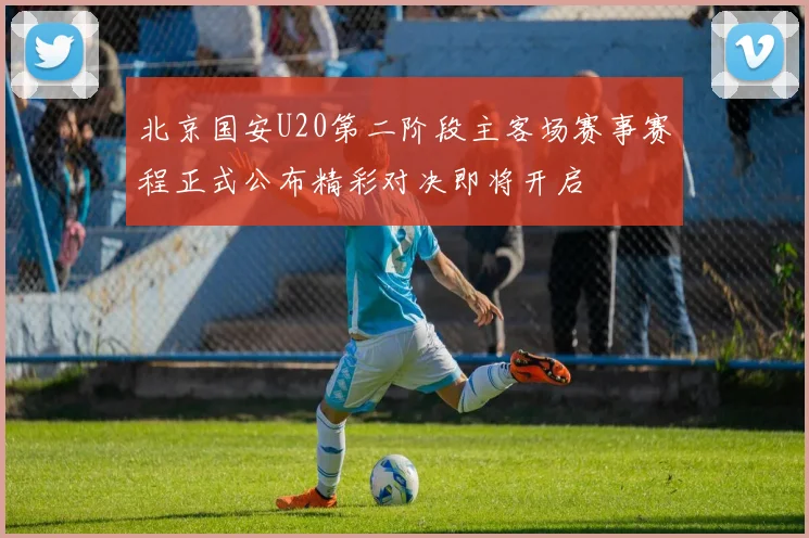 北京国安U20第二阶段主客场赛事赛程正式公布精彩对决即将开启