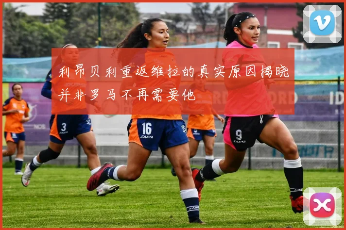 利昂贝利重返维拉的真实原因揭晓并非罗马不再需要他