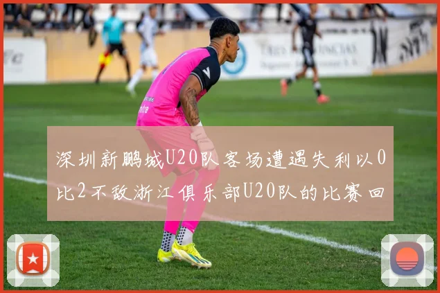 深圳新鹏城U20队客场遭遇失利以0比2不敌浙江俱乐部U20队的比赛回顾