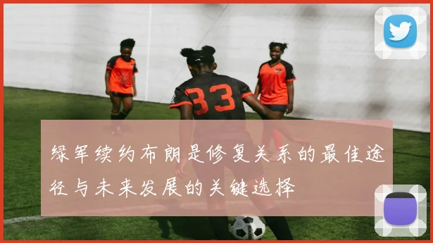 绿军续约布朗是修复关系的最佳途径与未来发展的关键选择