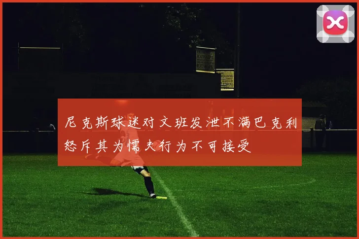 尼克斯球迷对文班发泄不满巴克利怒斥其为懦夫行为不可接受
