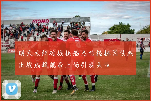 明天太阳对战快船杰伦格林因伤病出战成疑能否上场引发关注
