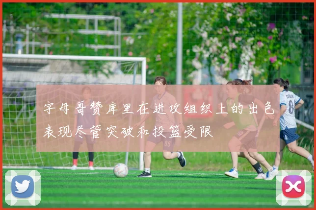 字母哥赞库里在进攻组织上的出色表现尽管突破和投篮受限