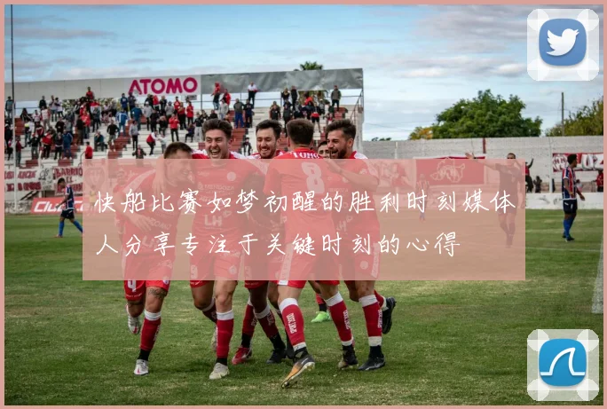 快船比赛如梦初醒的胜利时刻媒体人分享专注于关键时刻的心得
