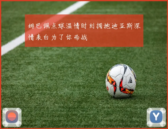 姆巴佩点球温情时刻拥抱迪亚斯深情表白为了你而战