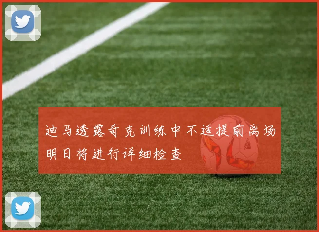 迪马透露奇克训练中不适提前离场明日将进行详细检查