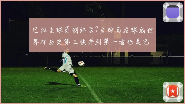 巴拉圭球员创纪录7分钟乌龙球成世界杯历史第三快并列第一者也是巴拉圭人