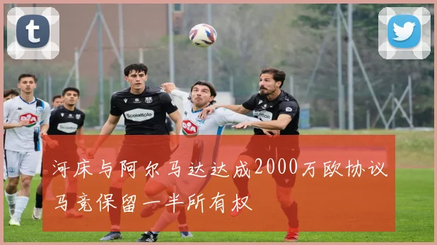 河床与阿尔马达达成2000万欧协议马竞保留一半所有权