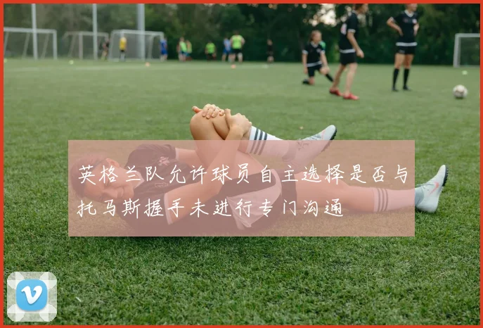 英格兰队允许球员自主选择是否与托马斯握手未进行专门沟通