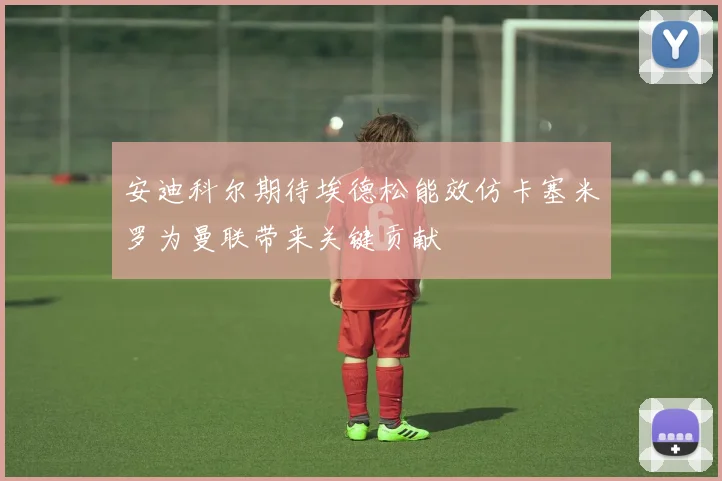 安迪科尔期待埃德松能效仿卡塞米罗为曼联带来关键贡献