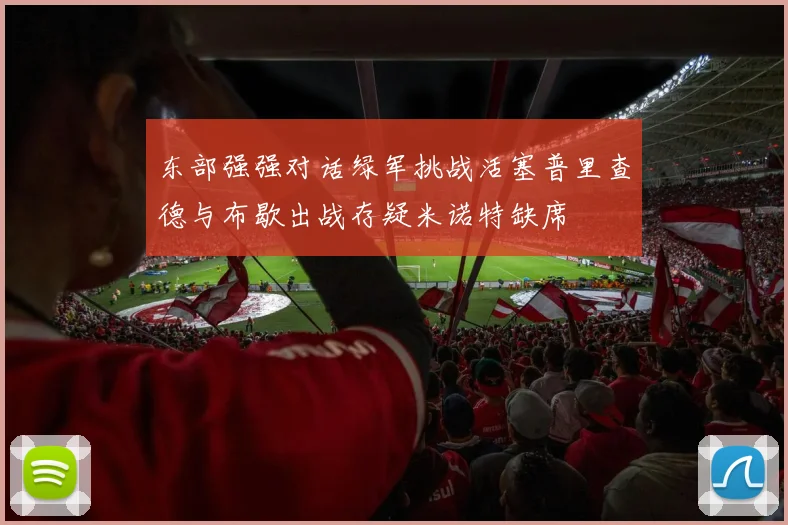 东部强强对话绿军挑战活塞普里查德与布歇出战存疑米诺特缺席