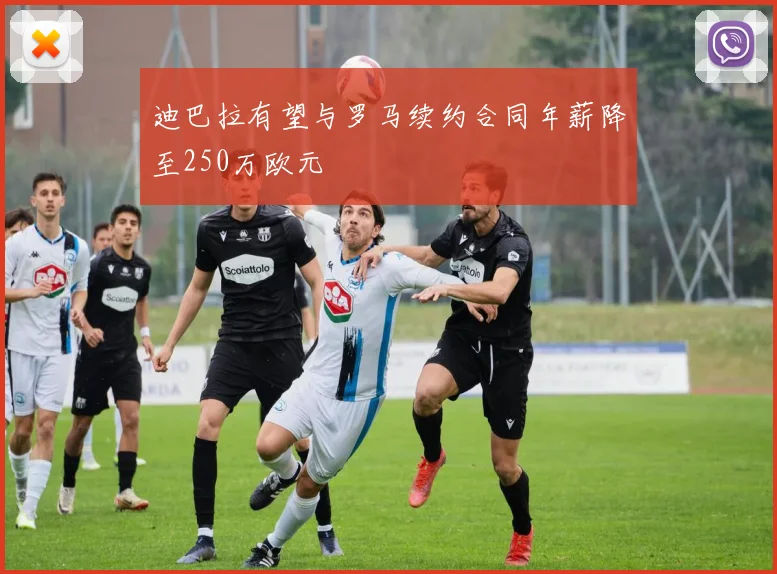 迪巴拉有望与罗马续约合同年薪降至250万欧元