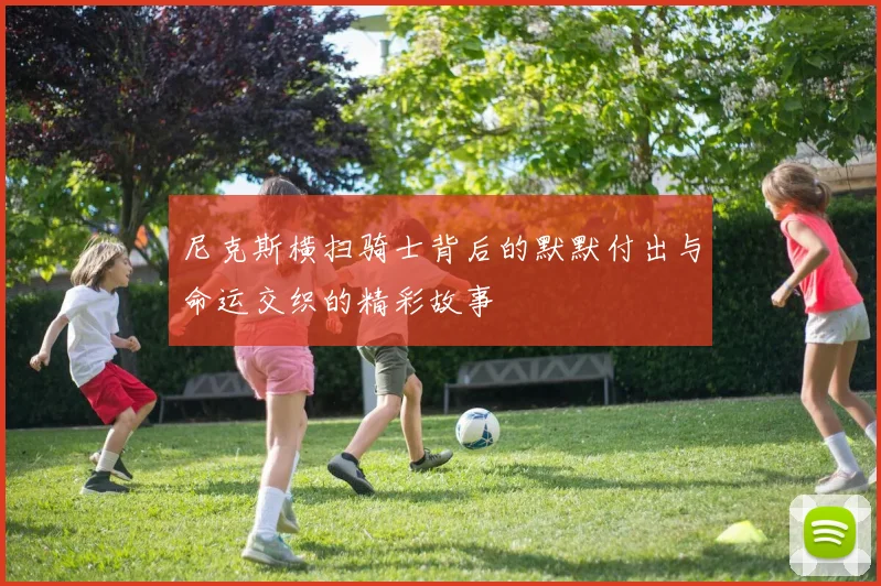 尼克斯横扫骑士背后的默默付出与命运交织的精彩故事