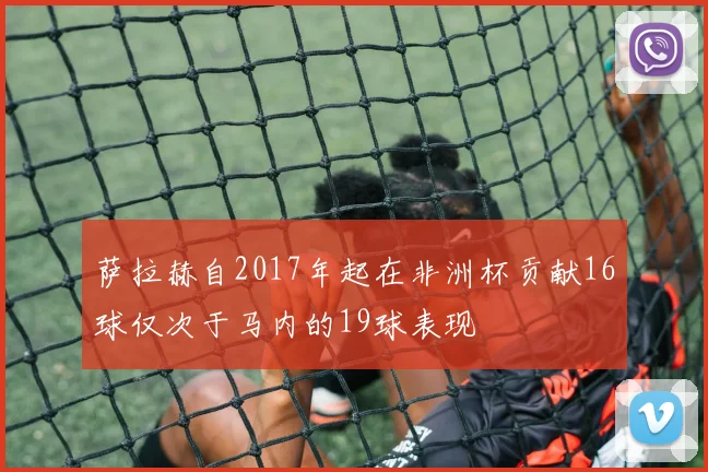 萨拉赫自2017年起在非洲杯贡献16球仅次于马内的19球表现