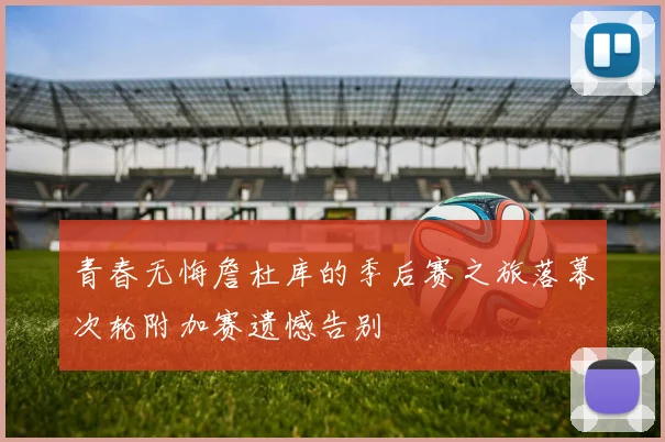 青春无悔詹杜库的季后赛之旅落幕次轮附加赛遗憾告别