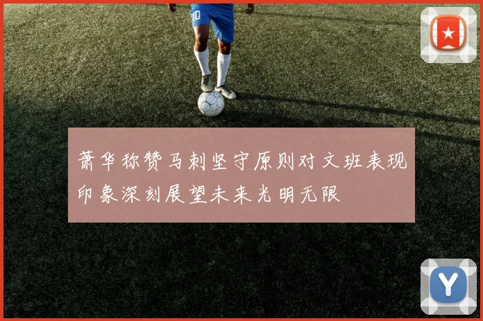 萧华称赞马刺坚守原则对文班表现印象深刻展望未来光明无限