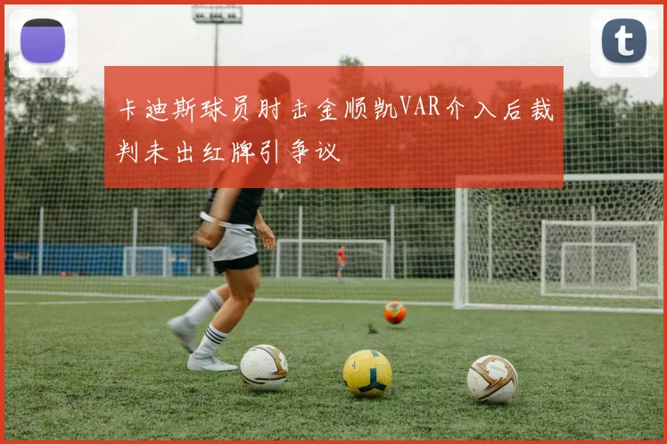 卡迪斯球员肘击金顺凯VAR介入后裁判未出红牌引争议