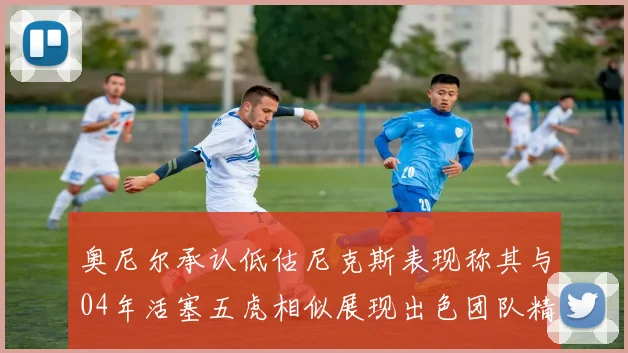 奥尼尔承认低估尼克斯表现称其与04年活塞五虎相似展现出色团队精神