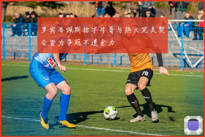 罗宾洛佩斯称字母哥与热火完美契合皆为争冠不遗余力